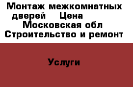 Монтаж межкомнатных дверей  › Цена ­ 2 500 - Московская обл. Строительство и ремонт » Услуги   . Московская обл.